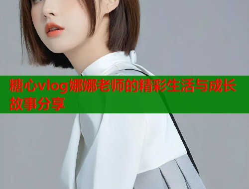糖心vlog娜娜老师的精彩生活与成长故事分享