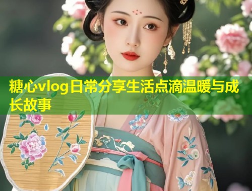 糖心vlog日常分享生活点滴温暖与成长故事  第1张