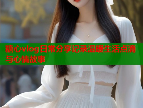 糖心vlog日常分享记录温暖生活点滴与心情故事