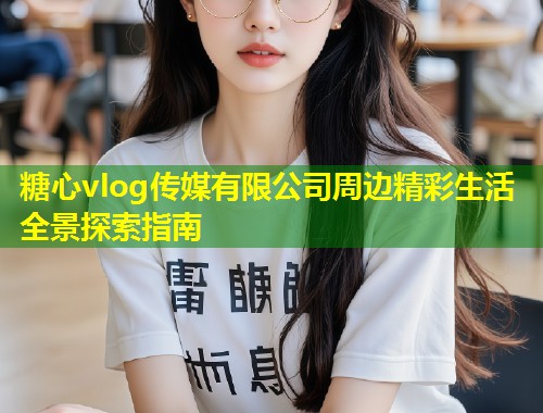 糖心vlog传媒有限公司周边精彩生活全景探索指南