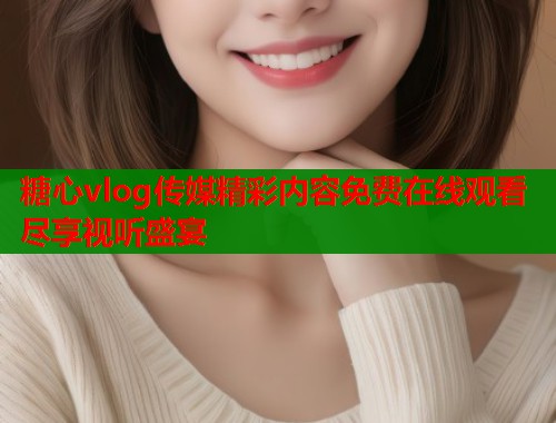 糖心vlog传媒精彩内容免费在线观看尽享视听盛宴  第2张