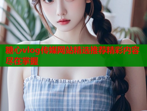 糖心vlog传媒网站精选推荐精彩内容尽在掌握