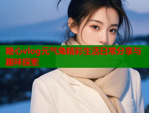 糖心vlog元气兔精彩生活日常分享与趣味探索  第1张