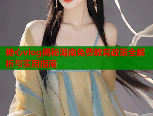 糖心vlog揭秘湖南免费教育政策全解析与实用指南  第1张