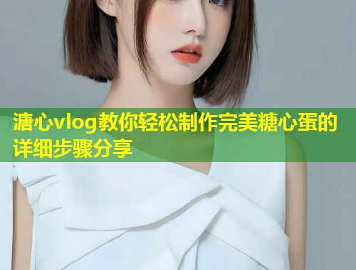 溏心vlog教你轻松制作完美糖心蛋的详细步骤分享  第1张