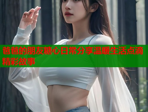 爸爸的朋友糖心日常分享温暖生活点滴精彩故事  第2张