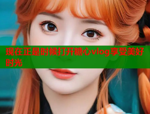 现在正是时候打开糖心vlog享受美好时光  第1张