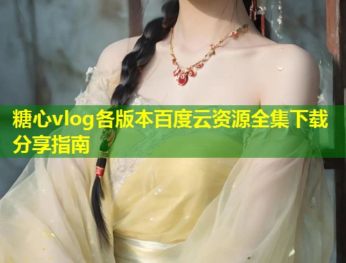 糖心vlog各版本百度云资源全集下载分享指南