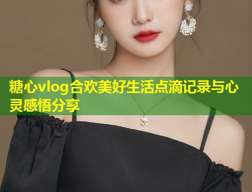 糖心vlog合欢美好生活点滴记录与心灵感悟分享