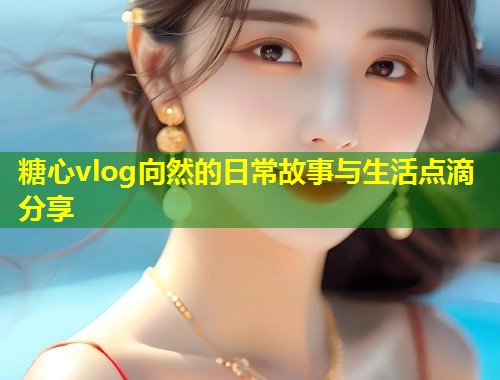 糖心vlog向然的日常故事与生活点滴分享  第1张