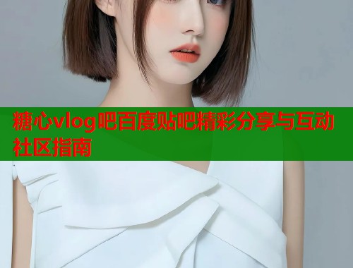 糖心vlog吧百度贴吧精彩分享与互动社区指南