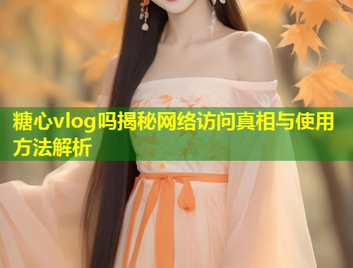 糖心vlog吗揭秘网络访问真相与使用方法解析