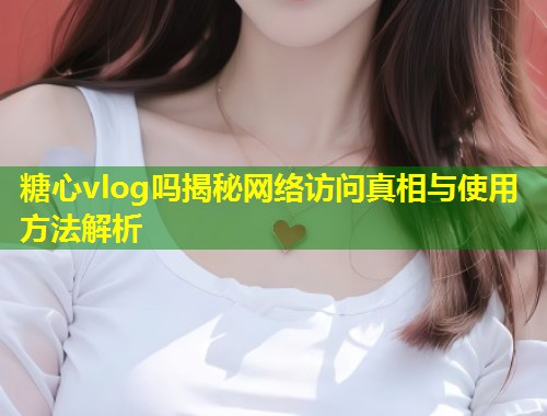 糖心vlog吗揭秘网络访问真相与使用方法解析  第2张