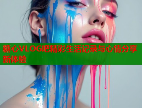 糖心VLOG吧精彩生活记录与心情分享新体验  第1张