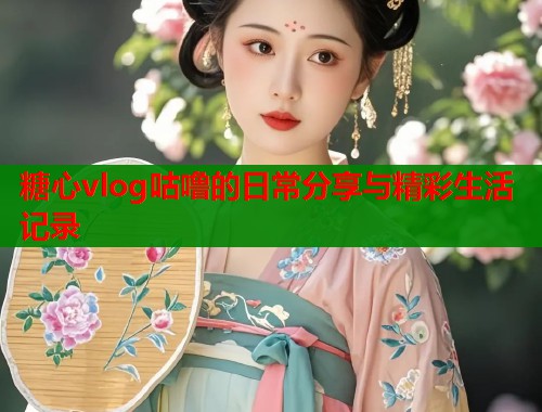 糖心vlog咕噜的日常分享与精彩生活记录