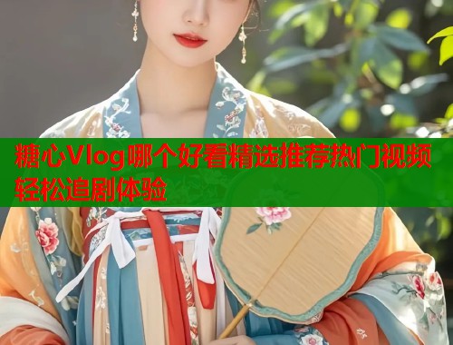 糖心Vlog哪个好看精选推荐热门视频轻松追剧体验