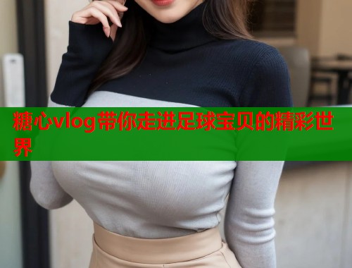 糖心vlog带你走进足球宝贝的精彩世界