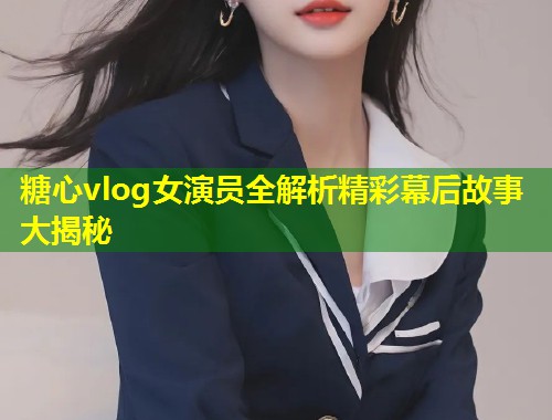 糖心vlog女演员全解析精彩幕后故事大揭秘  第1张