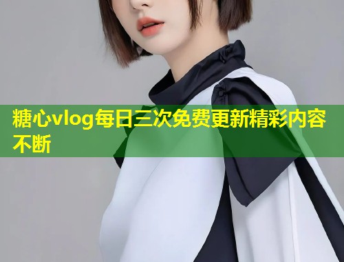 糖心vlog每日三次免费更新精彩内容不断