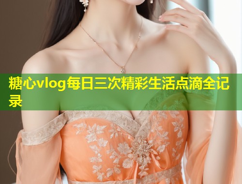 糖心vlog每日三次精彩生活点滴全记录