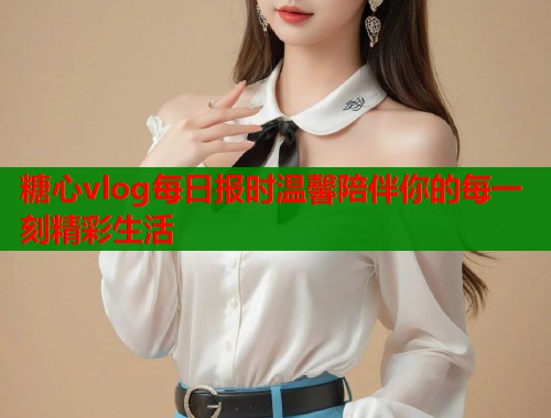 糖心vlog每日报时温馨陪伴你的每一刻精彩生活