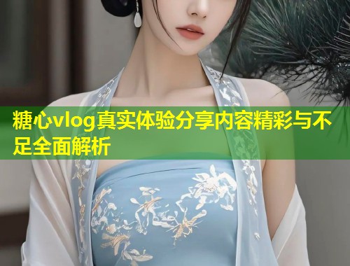 糖心vlog真实体验分享内容精彩与不足全面解析