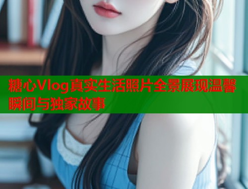 糖心Vlog真实生活照片全景展现温馨瞬间与独家故事  第2张