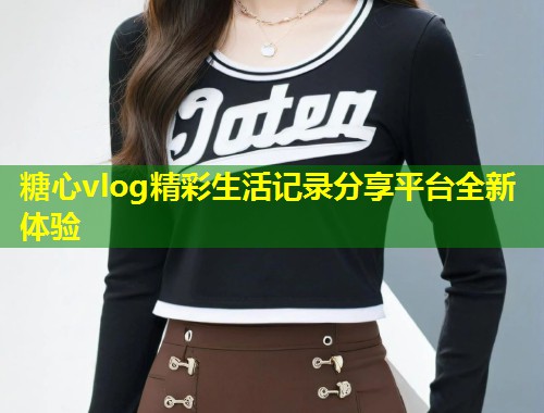 糖心vlog精彩生活记录分享平台全新体验