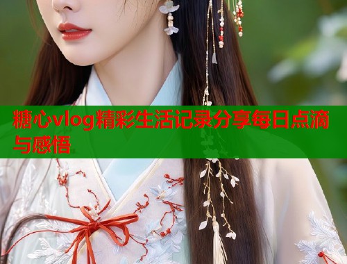 糖心vlog精彩生活记录分享每日点滴与感悟