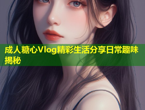 成人糖心Vlog精彩生活分享日常趣味揭秘