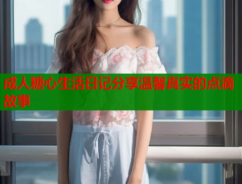 成人糖心生活日记分享温馨真实的点滴故事