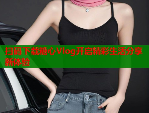 扫码下载糖心Vlog开启精彩生活分享新体验