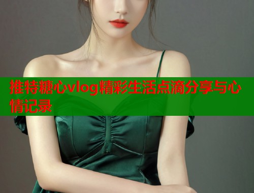 推特糖心vlog精彩生活点滴分享与心情记录