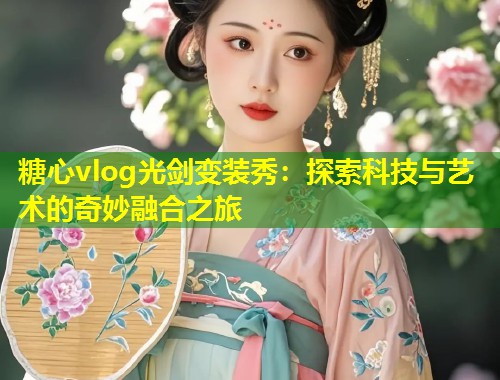 糖心vlog光剑变装秀：探索科技与艺术的奇妙融合之旅