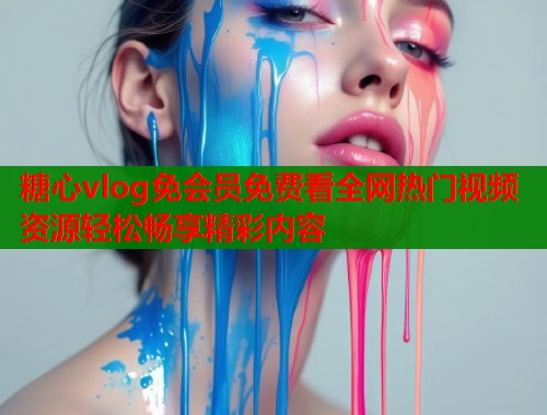糖心vlog免会员免费看全网热门视频资源轻松畅享精彩内容  第2张