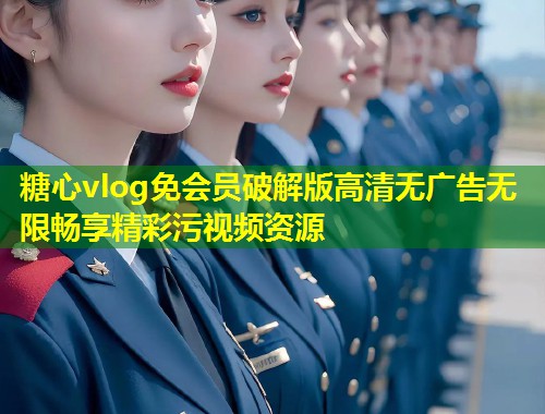 糖心vlog免会员破解版高清无广告无限畅享精彩污视频资源