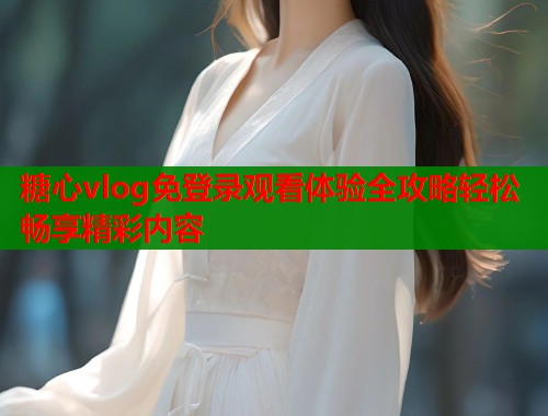 糖心vlog免登录观看体验全攻略轻松畅享精彩内容