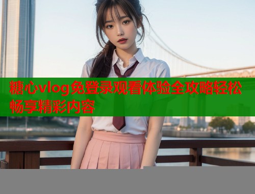 糖心vlog免登录观看体验全攻略轻松畅享精彩内容  第2张