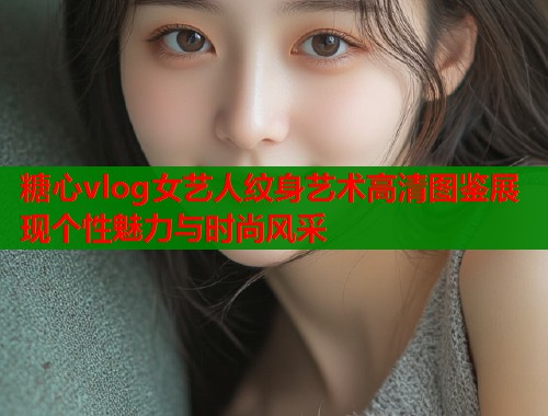 糖心vlog女艺人纹身艺术高清图鉴展现个性魅力与时尚风采
