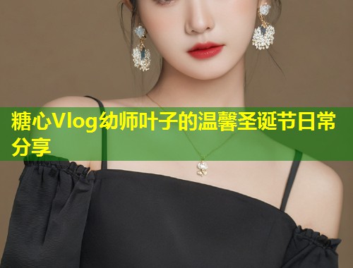 糖心Vlog幼师叶子的温馨圣诞节日常分享  第2张
