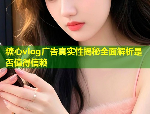 糖心vlog广告真实性揭秘全面解析是否值得信赖