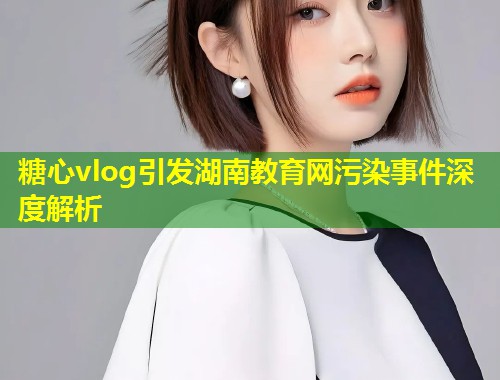 糖心vlog引发湖南教育网污染事件深度解析