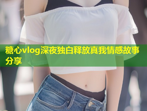 糖心vlog深夜独白释放真我情感故事分享