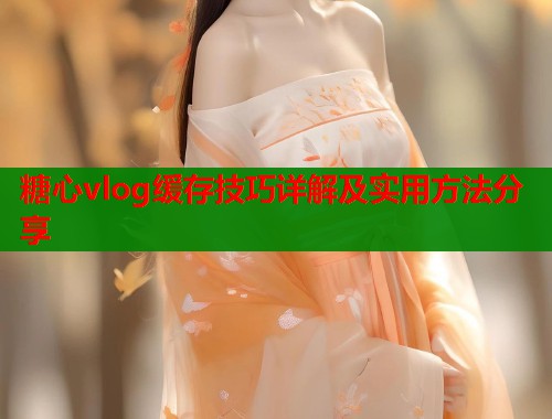 糖心vlog缓存技巧详解及实用方法分享  第1张