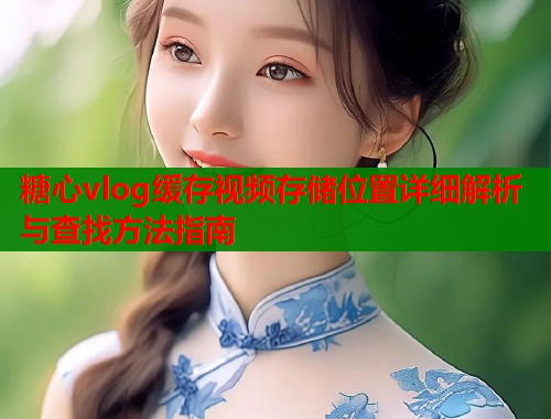 糖心vlog缓存视频存储位置详细解析与查找方法指南  第1张