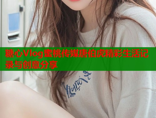 糖心Vlog蜜桃传媒唐伯虎精彩生活记录与创意分享  第2张
