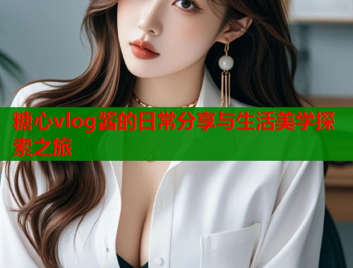 糖心vlog酱的日常分享与生活美学探索之旅  第1张