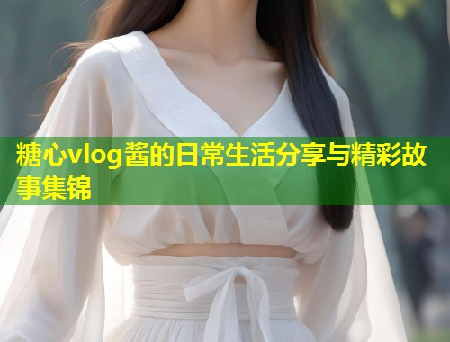 糖心vlog酱的日常生活分享与精彩故事集锦  第1张