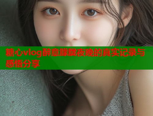 糖心vlog醉意朦胧夜晚的真实记录与感悟分享  第1张