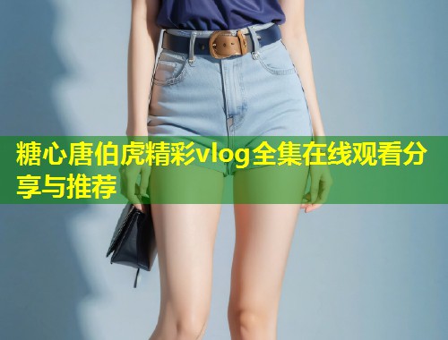 糖心唐伯虎精彩vlog全集在线观看分享与推荐  第2张
